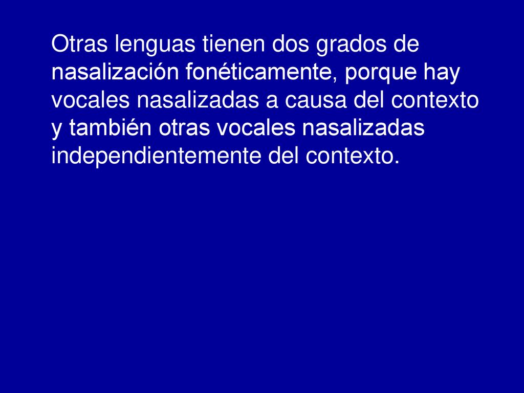 Otras lenguas tienen dos grados de nasalización fonéticamente, porque hay vocales nasalizadas a causa del contexto y también otras vocales nasalizadas independientemente del contexto.