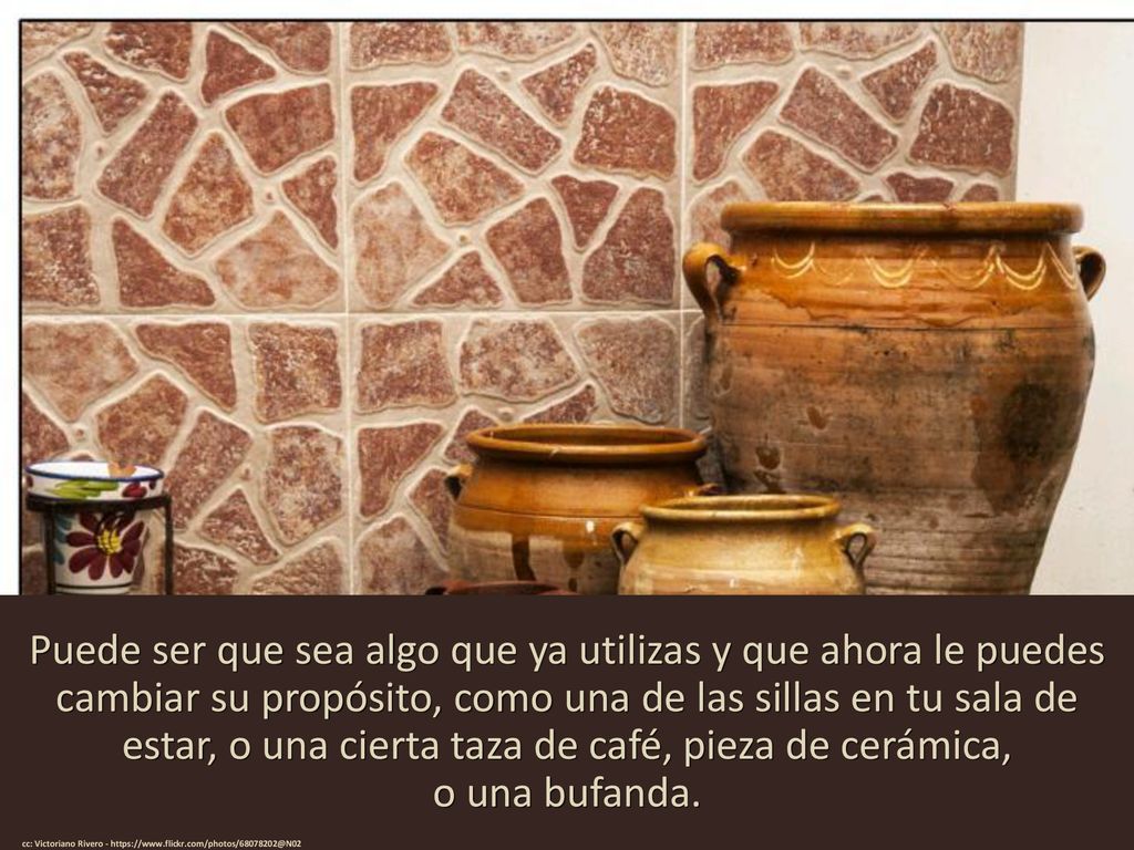 Puede ser que sea algo que ya utilizas y que ahora le puedes cambiar su propósito, como una de las sillas en tu sala de estar, o una cierta taza de café, pieza de cerámica, o una bufanda.