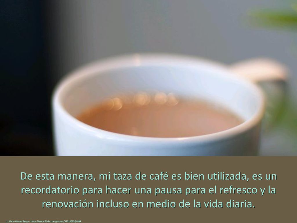 De esta manera, mi taza de café es bien utilizada, es un recordatorio para hacer una pausa para el refresco y la renovación incluso en medio de la vida diaria.