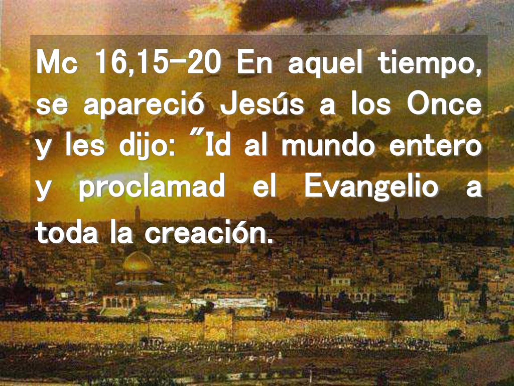 Mc 16,15-20 En aquel tiempo, se apareció Jesús a los Once y les dijo: Id al mundo entero y proclamad el Evangelio a toda la creación.