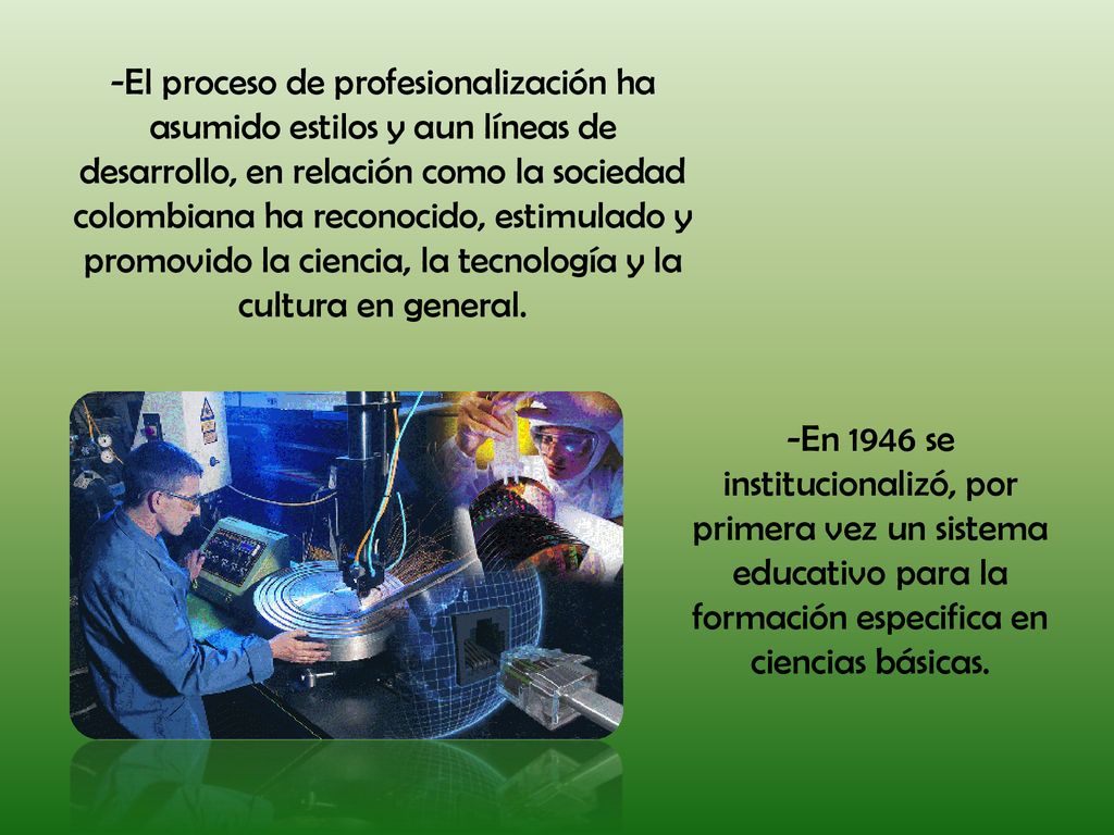 -El proceso de profesionalización ha asumido estilos y aun líneas de desarrollo, en relación como la sociedad colombiana ha reconocido, estimulado y promovido la ciencia, la tecnología y la cultura en general.