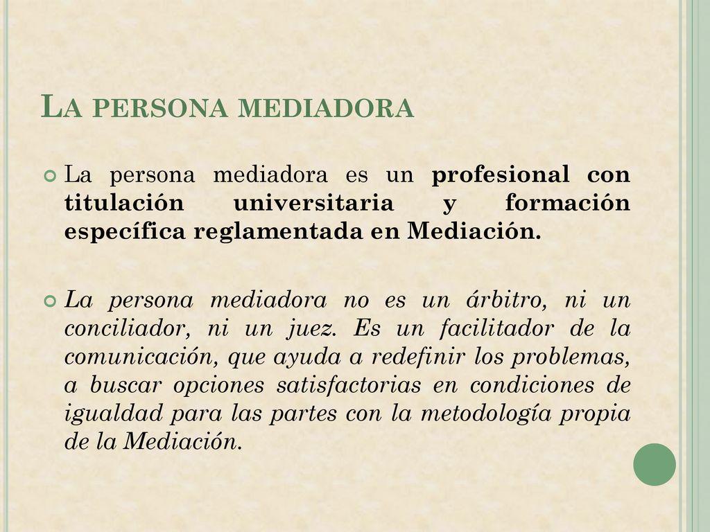 La persona mediadora La persona mediadora es un profesional con titulación universitaria y formación específica reglamentada en Mediación.