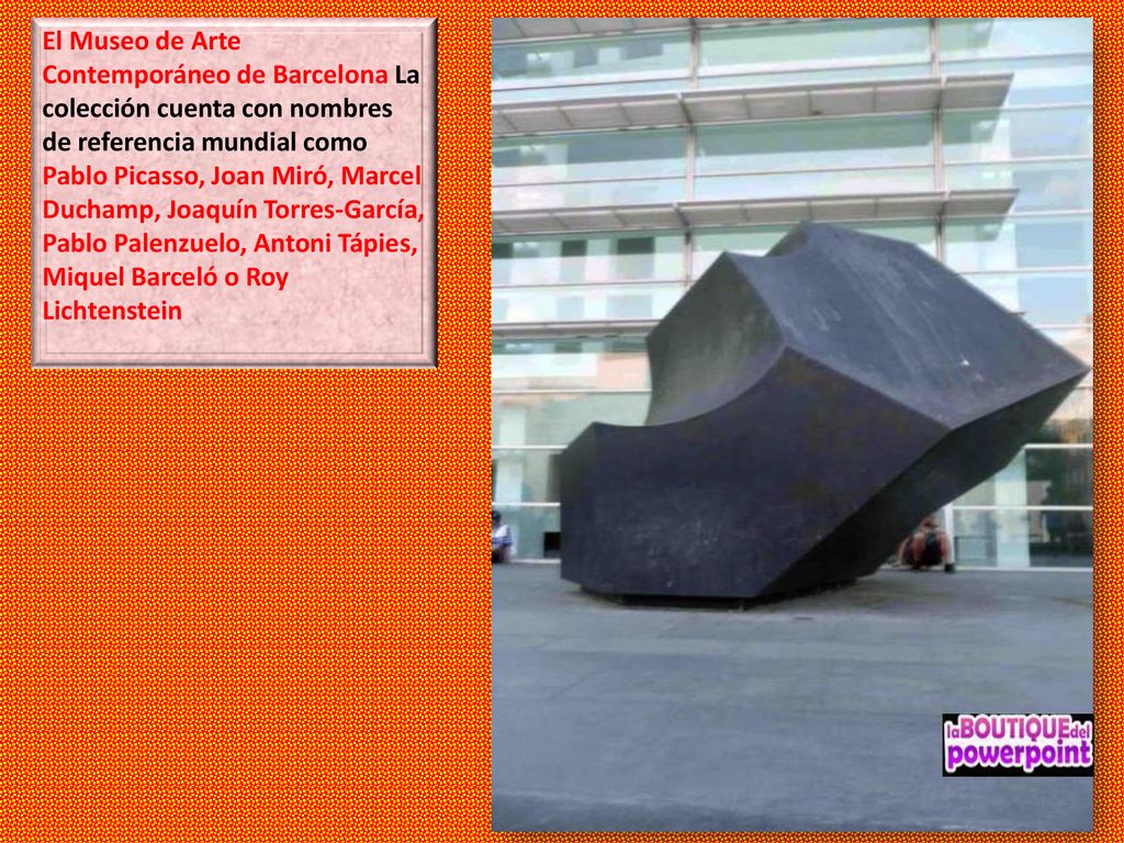 El Museo de Arte Contemporáneo de Barcelona La colección cuenta con nombres de referencia mundial como Pablo Picasso, Joan Miró, Marcel Duchamp, Joaquín Torres-García, Pablo Palenzuelo, Antoni Tápies, Miquel Barceló o Roy Lichtenstein
