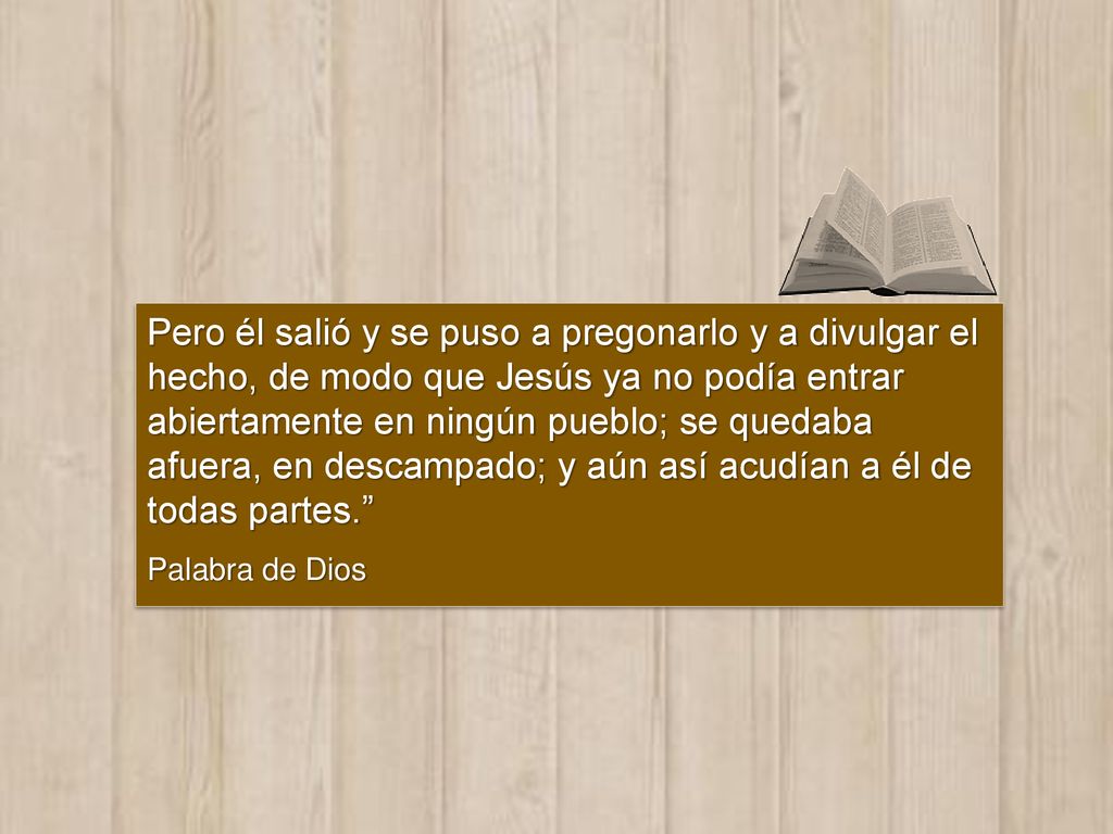 Pero él salió y se puso a pregonarlo y a divulgar el hecho, de modo que Jesús ya no podía entrar abiertamente en ningún pueblo; se quedaba afuera, en descampado; y aún así acudían a él de todas partes.