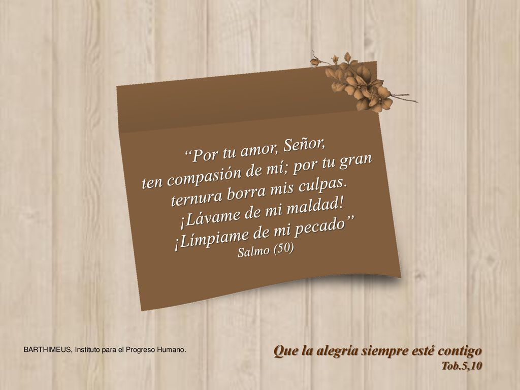 ten compasión de mí; por tu gran ternura borra mis culpas.