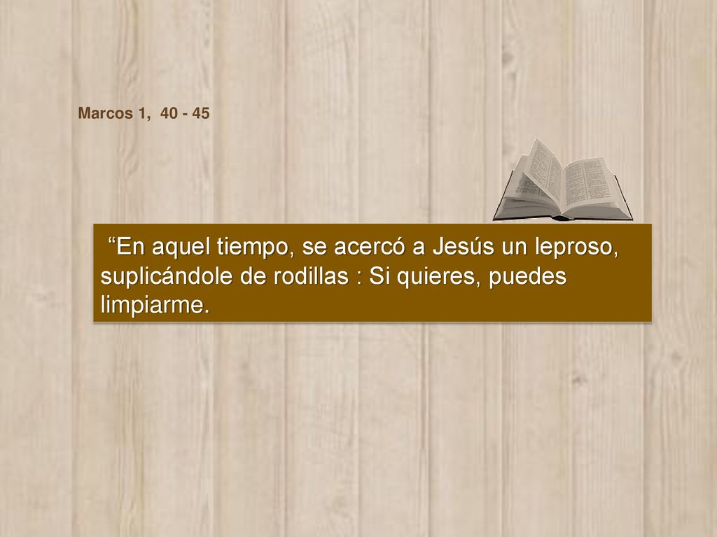 Marcos 1, En aquel tiempo, se acercó a Jesús un leproso, suplicándole de rodillas : Si quieres, puedes limpiarme.