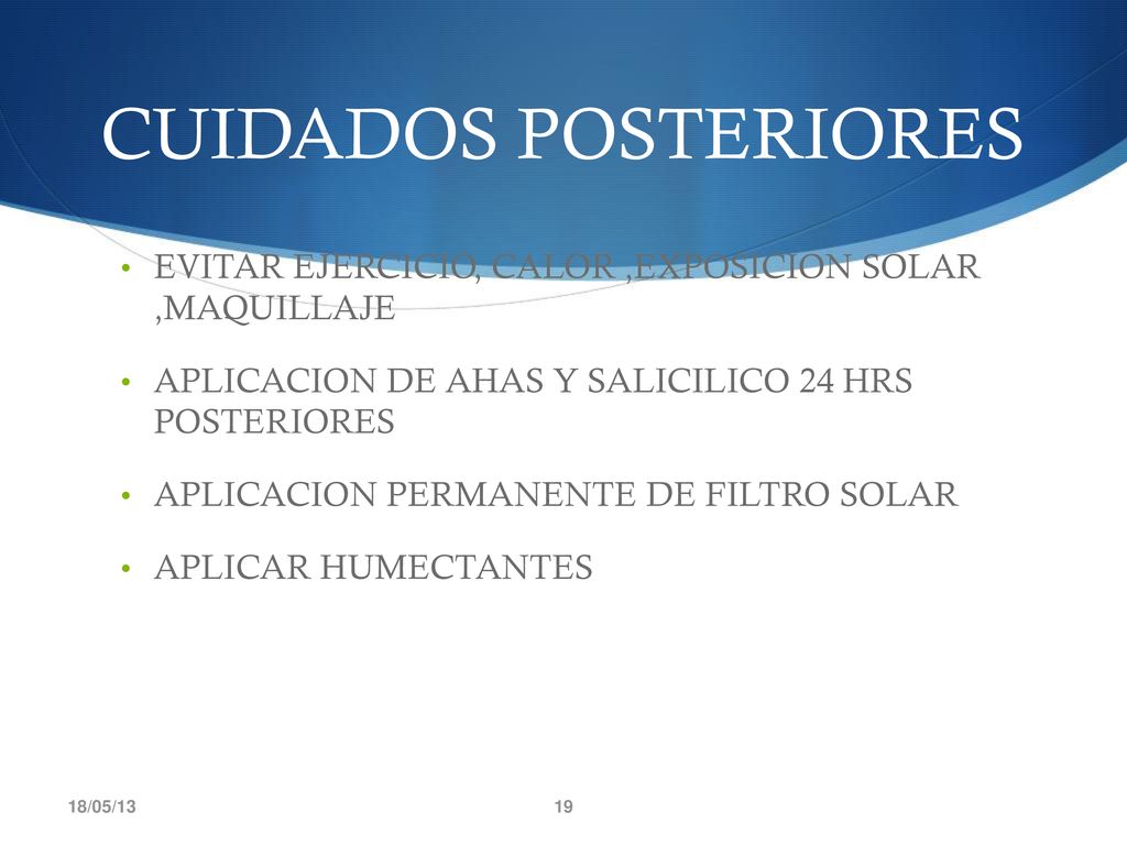 CUIDADOS POSTERIORES EVITAR EJERCICIO, CALOR ,EXPOSICION SOLAR ,MAQUILLAJE. APLICACION DE AHAS Y SALICILICO 24 HRS POSTERIORES.