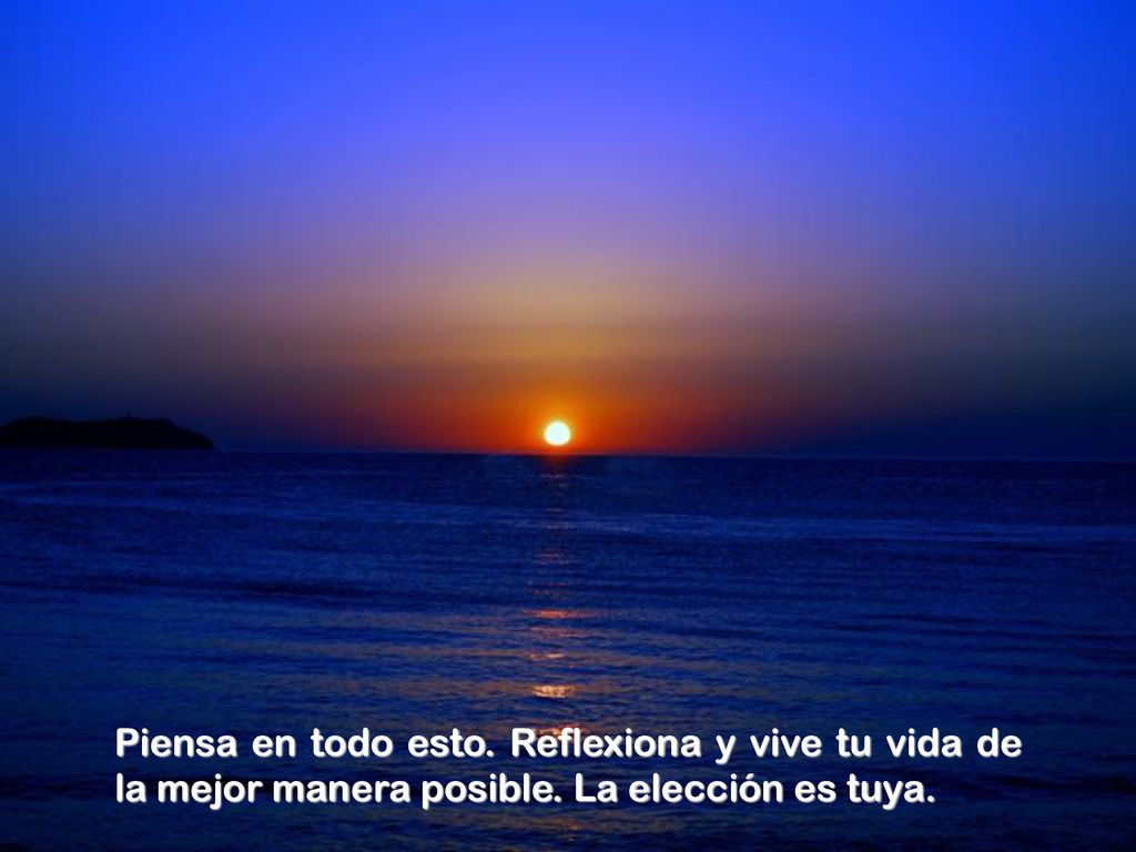 Piensa en todo esto. Reflexiona y vive tu vida de la mejor manera posible. La elección es tuya.