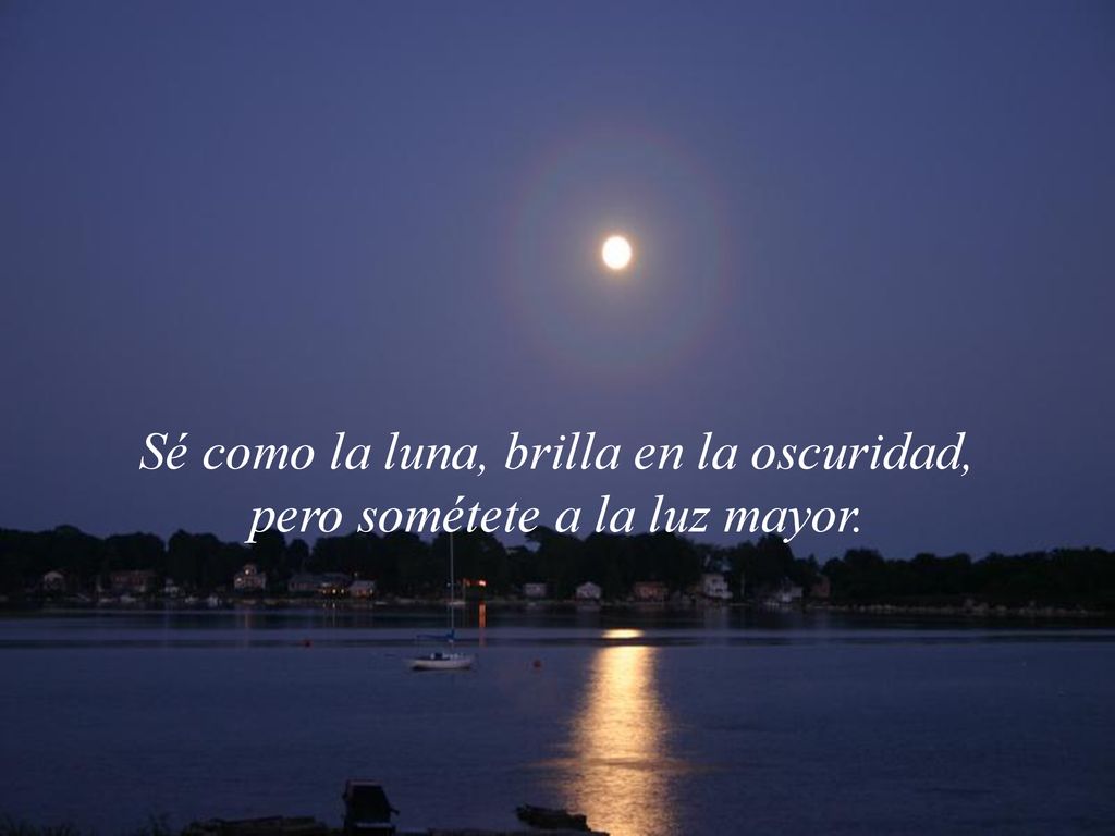 Sé como la luna, brilla en la oscuridad, pero sométete a la luz mayor.