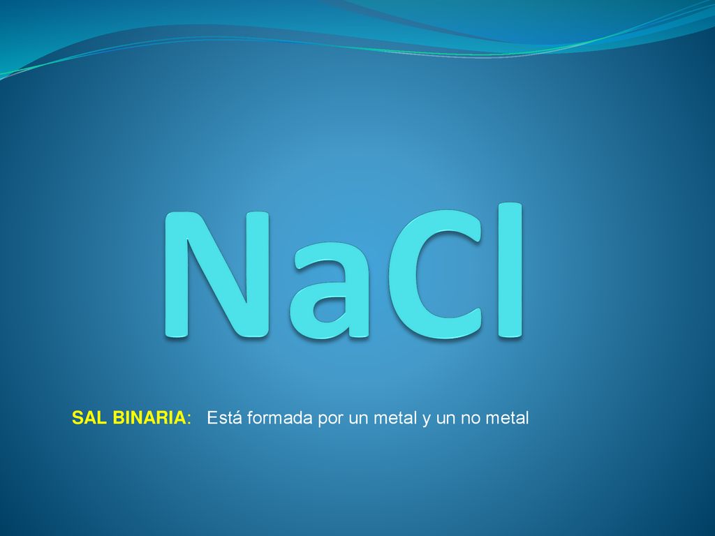 NaCl SAL BINARIA: Está formada por un metal y un no metal