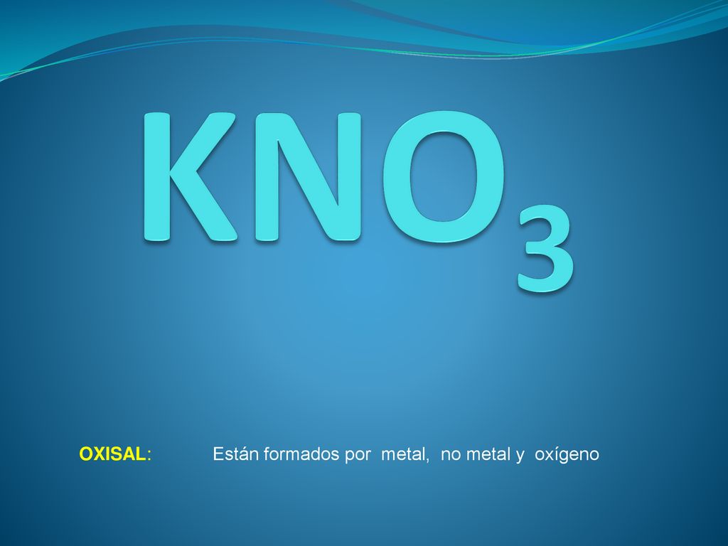 KNO3 OXISAL: Están formados por metal, no metal y oxígeno