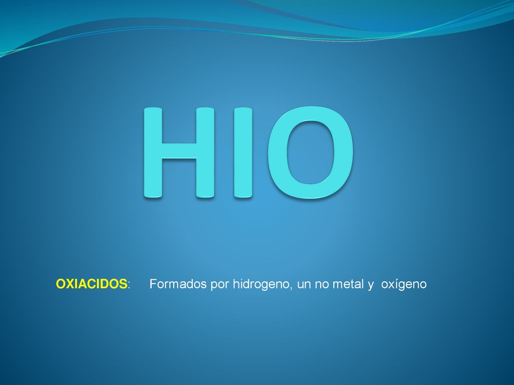 HIO OXIACIDOS: Formados por hidrogeno, un no metal y oxígeno