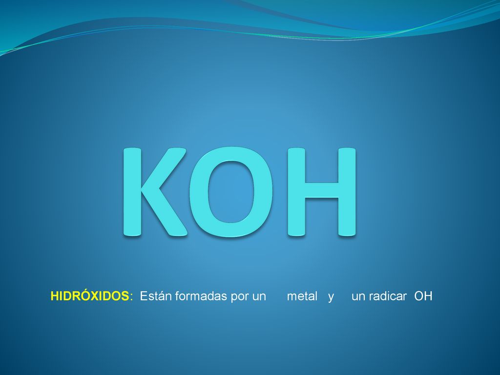 KOH HIDRÓXIDOS: Están formadas por un metal y un radicar OH