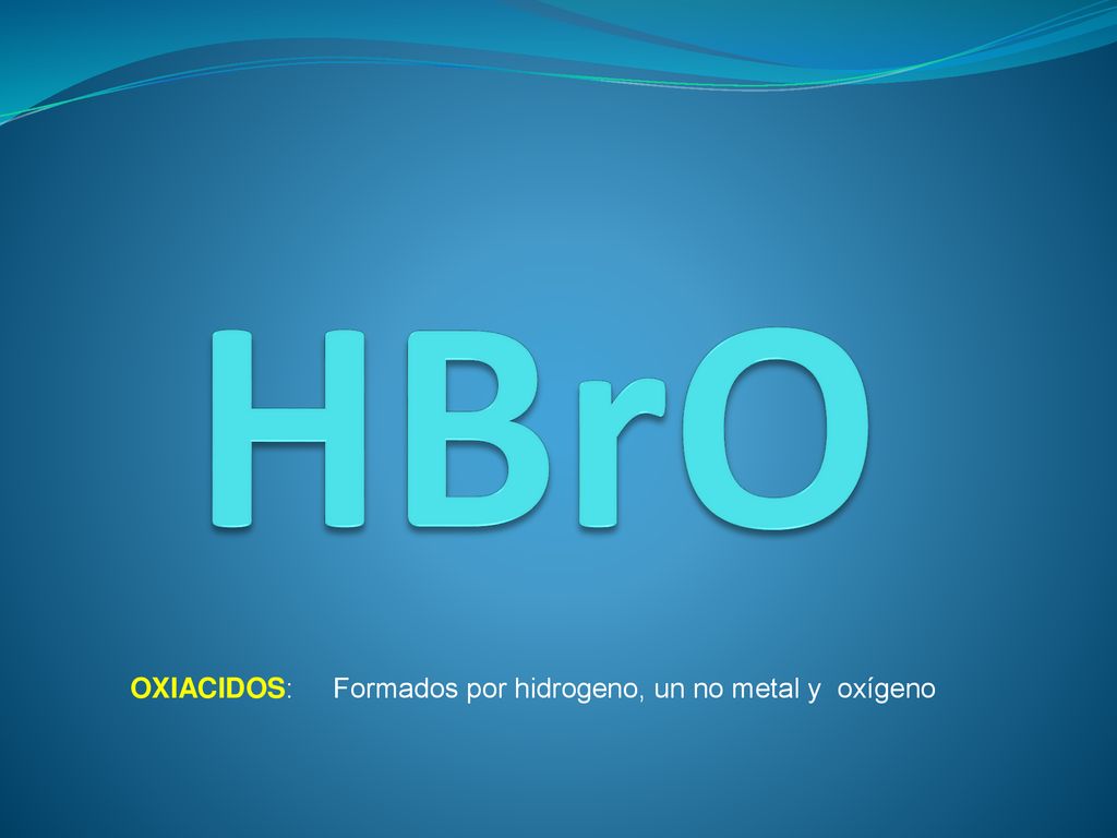HBrO OXIACIDOS: Formados por hidrogeno, un no metal y oxígeno