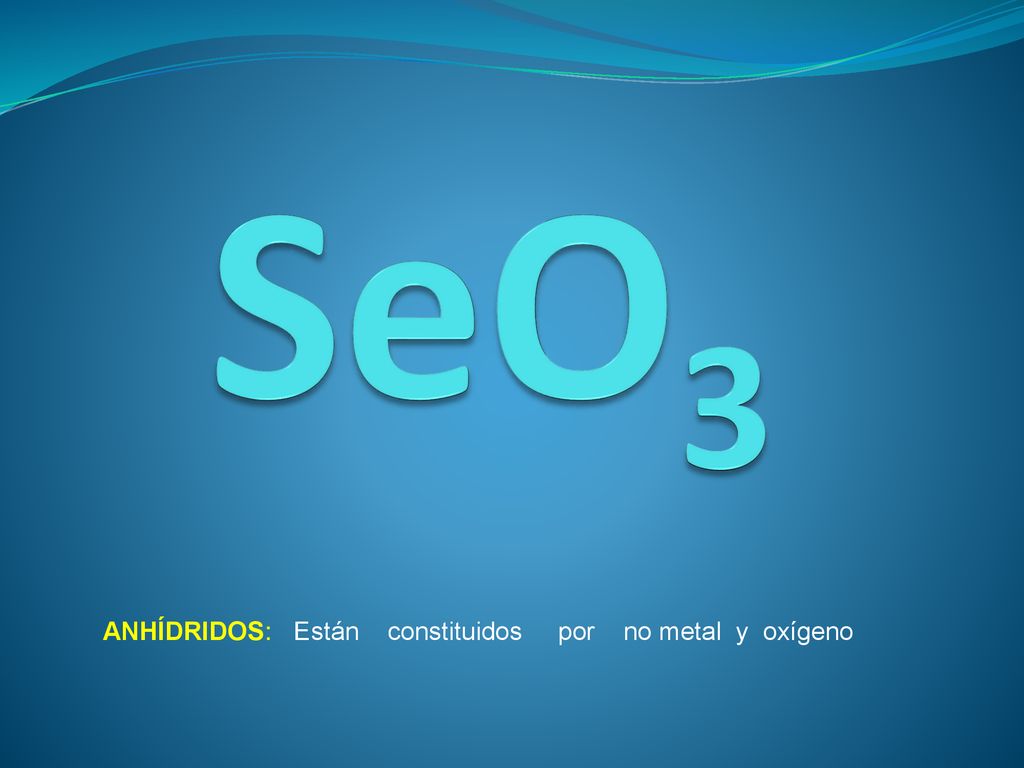SeO3 ANHÍDRIDOS: Están constituidos por no metal y oxígeno