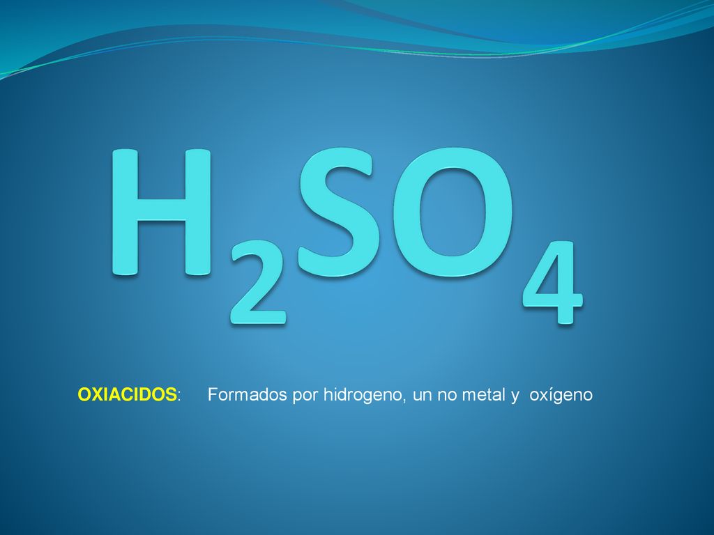 H2SO4 OXIACIDOS: Formados por hidrogeno, un no metal y oxígeno