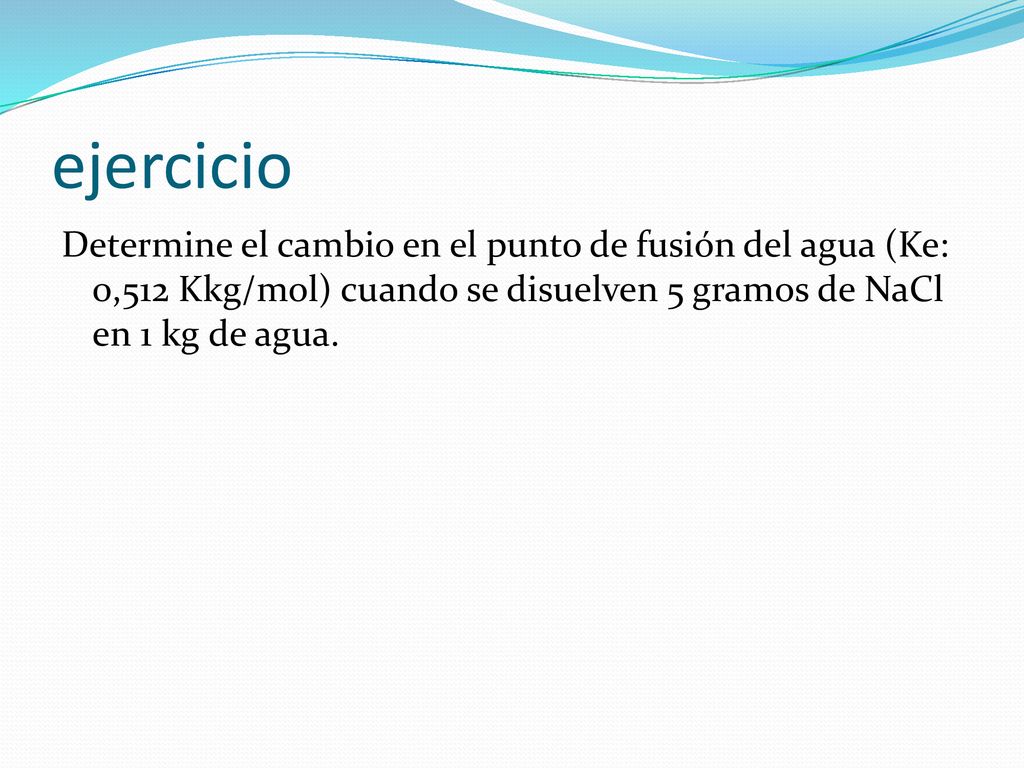 ejercicio Determine el cambio en el punto de fusión del agua (Ke: 0,512 Kkg/mol) cuando se disuelven 5 gramos de NaCl en 1 kg de agua.