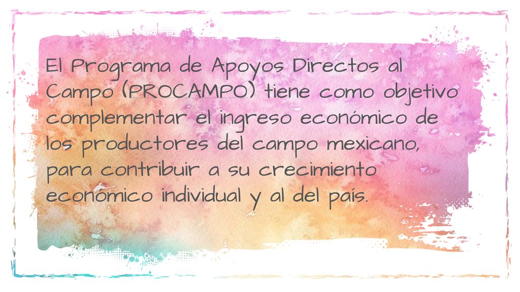 El Programa de Apoyos Directos al Campo (PROCAMPO) tiene como objetivo complementar el ingreso económico de los productores del campo mexicano, para contribuir a su crecimiento económico individual y al del país.