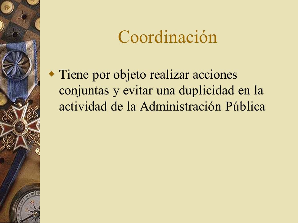 Coordinación Tiene por objeto realizar acciones conjuntas y evitar una duplicidad en la actividad de la Administración Pública.