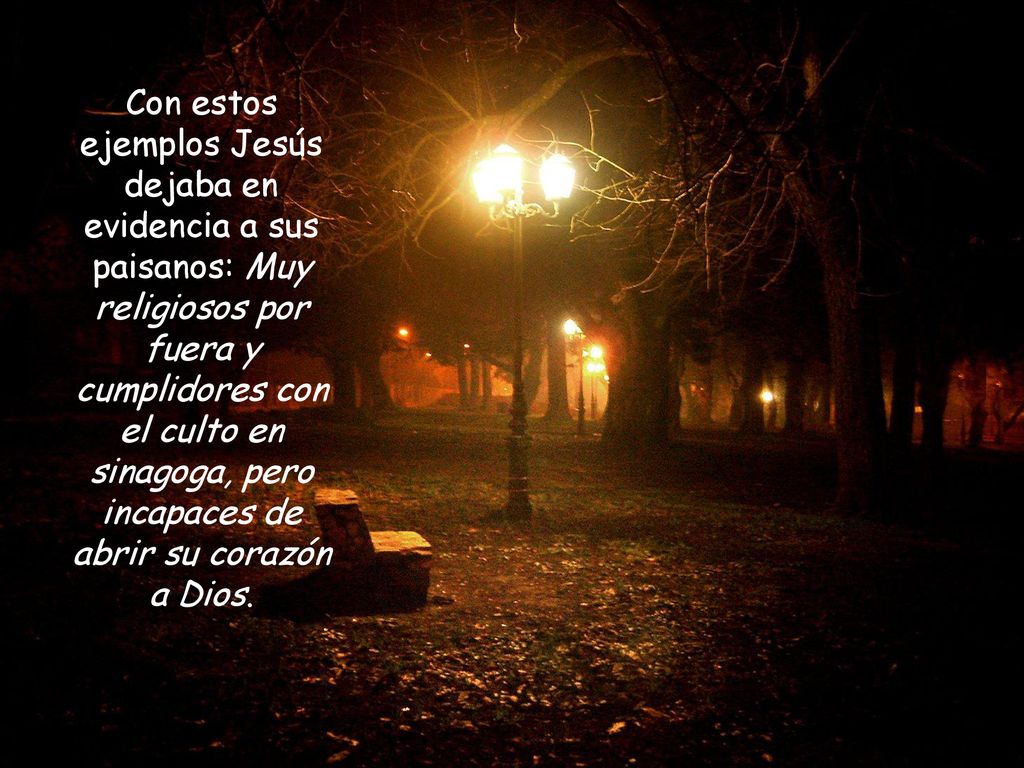 Con estos ejemplos Jesús dejaba en evidencia a sus paisanos: Muy religiosos por fuera y cumplidores con el culto en sinagoga, pero incapaces de abrir su corazón a Dios.