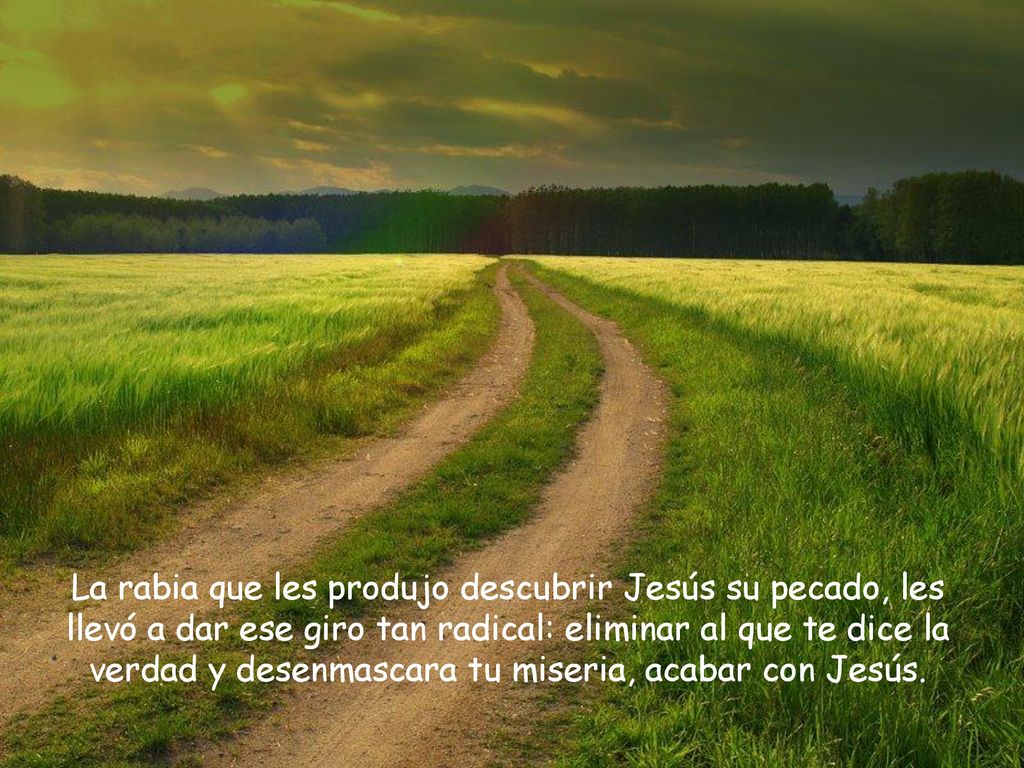 La rabia que les produjo descubrir Jesús su pecado, les llevó a dar ese giro tan radical: eliminar al que te dice la verdad y desenmascara tu miseria, acabar con Jesús.
