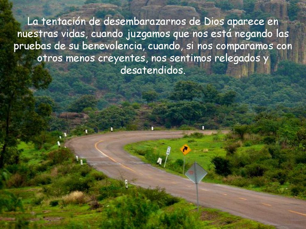 La tentación de desembarazarnos de Dios aparece en nuestras vidas, cuando juzgamos que nos está negando las pruebas de su benevolencia, cuando, si nos comparamos con otros menos creyentes, nos sentimos relegados y desatendidos.
