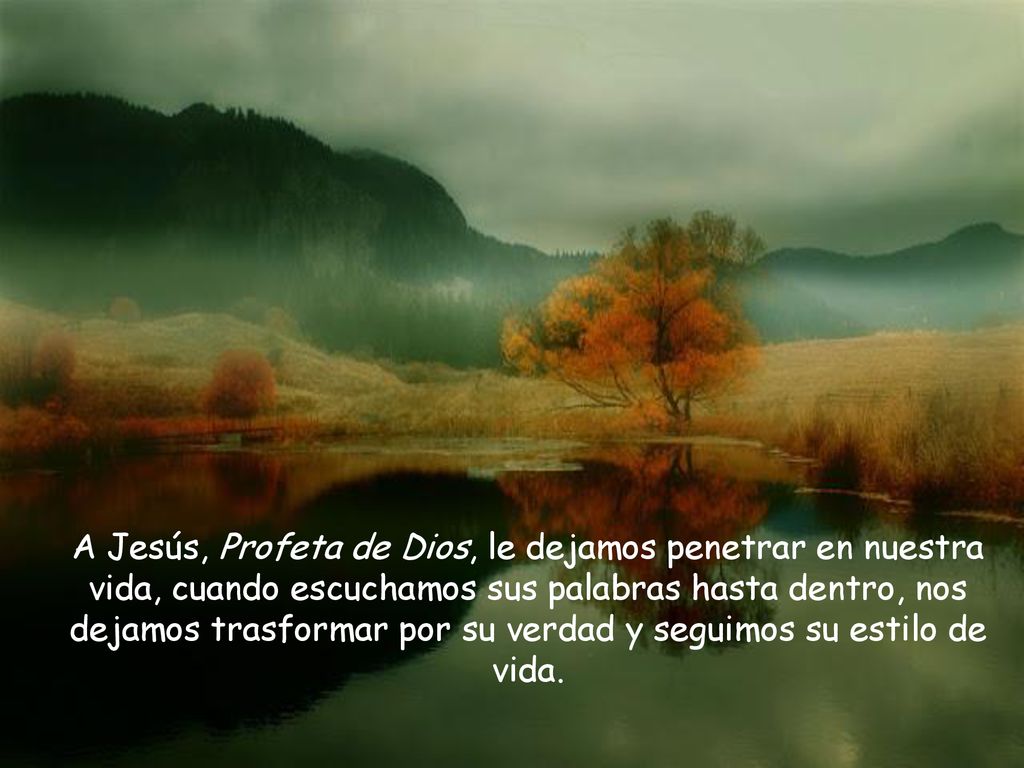 A Jesús, Profeta de Dios, le dejamos penetrar en nuestra vida, cuando escuchamos sus palabras hasta dentro, nos dejamos trasformar por su verdad y seguimos su estilo de vida.