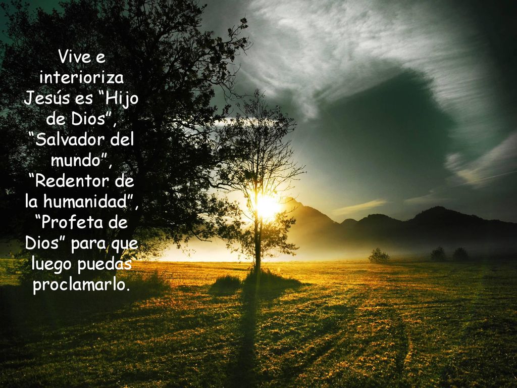 Vive e interioriza Jesús es Hijo de Dios , Salvador del mundo , Redentor de la humanidad , Profeta de Dios para que luego puedas proclamarlo.