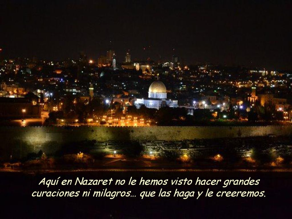 Aquí en Nazaret no le hemos visto hacer grandes curaciones ni milagros… que las haga y le creeremos.