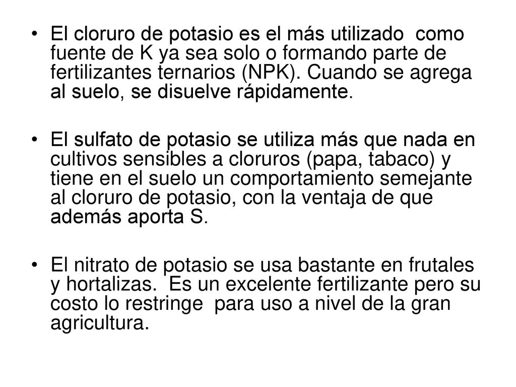 El cloruro de potasio es el más utilizado como fuente de K ya sea solo o formando parte de fertilizantes ternarios (NPK). Cuando se agrega al suelo, se disuelve rápidamente.