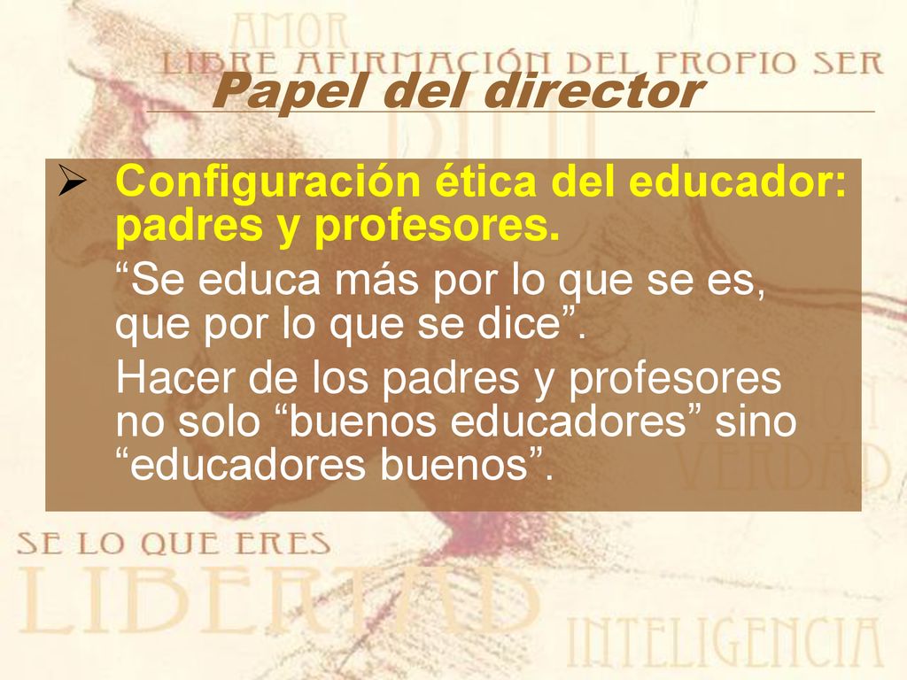 Papel del director Configuración ética del educador: padres y profesores. Se educa más por lo que se es, que por lo que se dice .