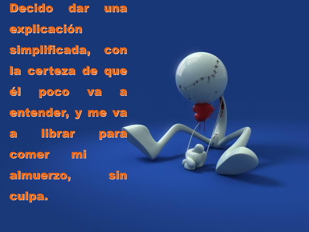 Decido dar una explicación simplificada, con la certeza de que él poco va a entender, y me va a librar para comer mi almuerzo, sin culpa.