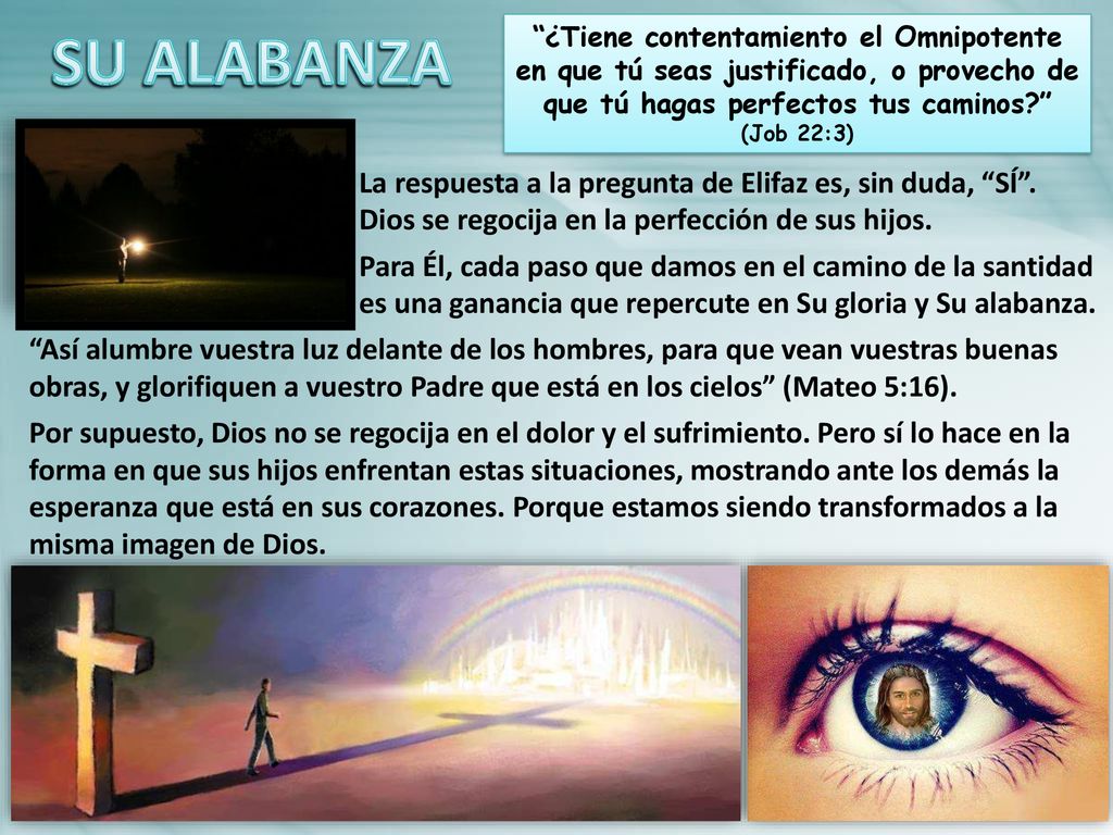 SU ALABANZA ¿Tiene contentamiento el Omnipotente en que tú seas justificado, o provecho de que tú hagas perfectos tus caminos (Job 22:3)