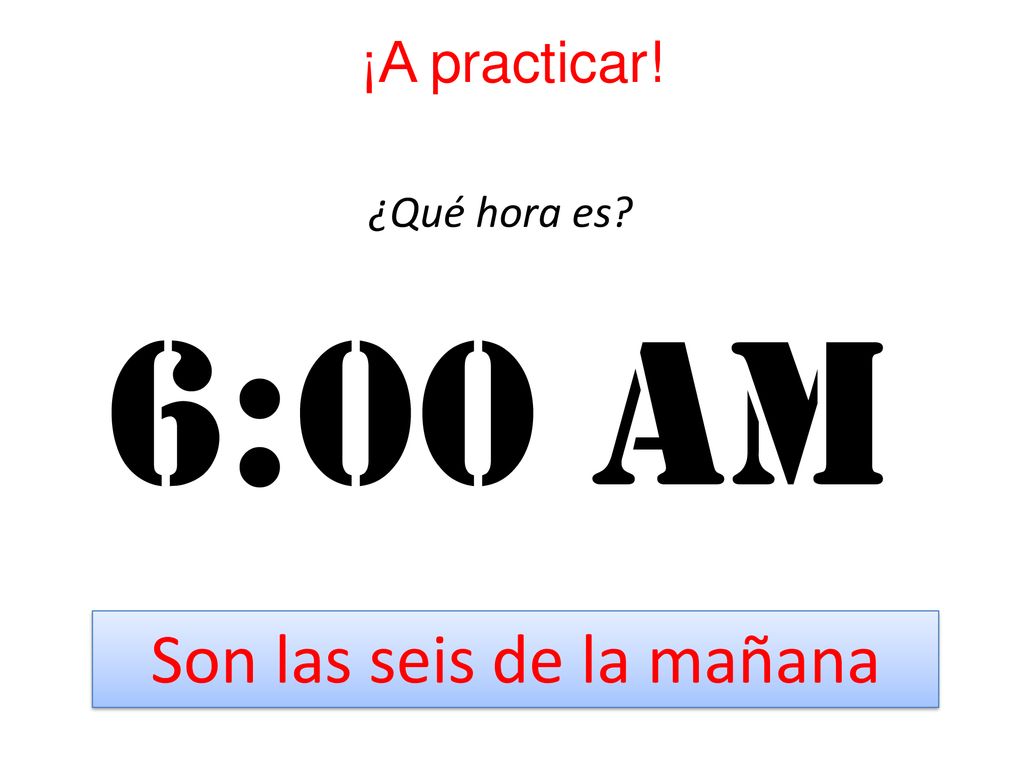 ¡A practicar! ¿Qué hora es 6:00 Am Son las seis de la mañana