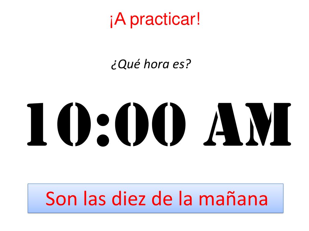 ¡A practicar! ¿Qué hora es 10:00 Am Son las diez de la mañana