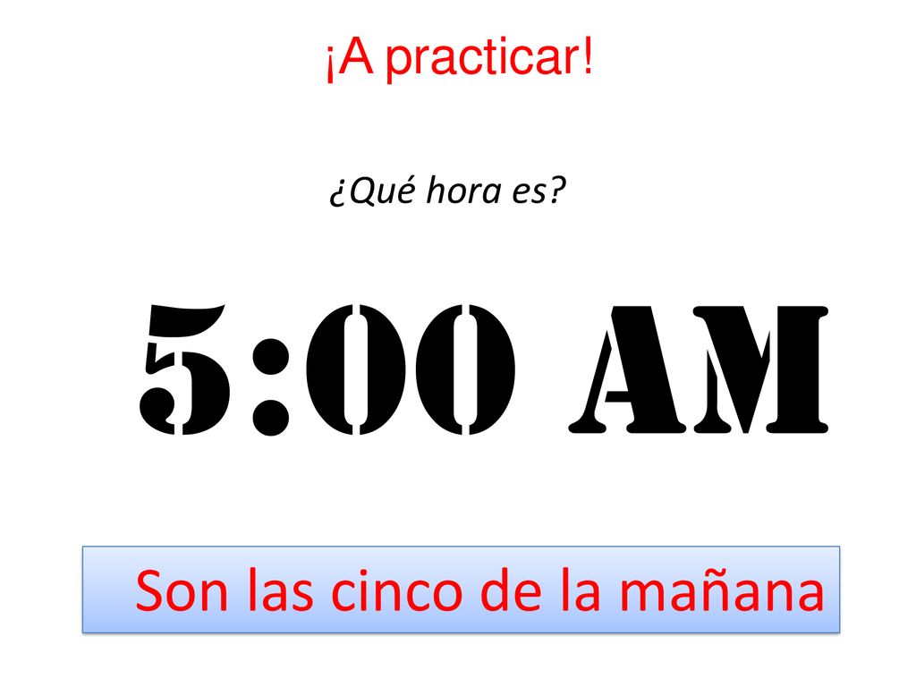 ¡A practicar! ¿Qué hora es 5:00 Am Son las cinco de la mañana