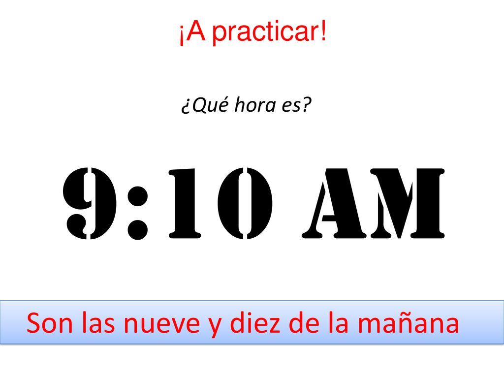 ¡A practicar! ¿Qué hora es 9:10 am Son las nueve y diez de la mañana