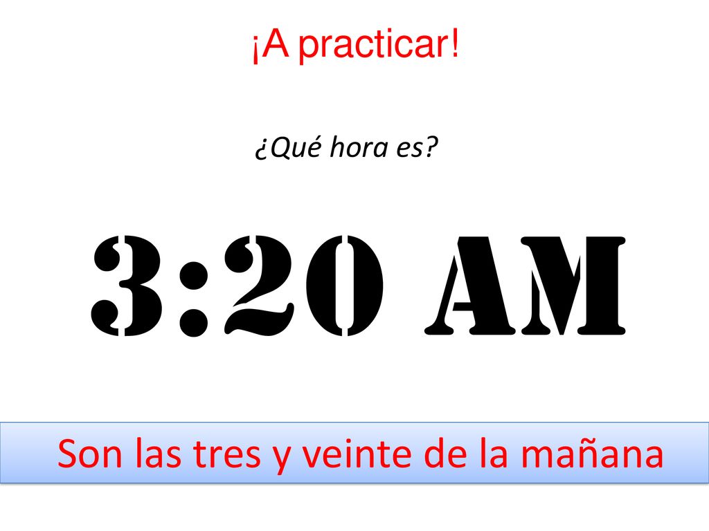 ¡A practicar! ¿Qué hora es 3:20 am Son las tres y veinte de la mañana