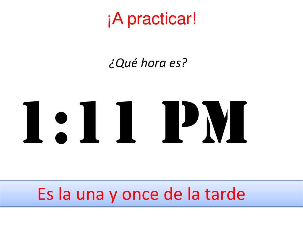 ¡A practicar! ¿Qué hora es 1:11 pm Es la una y once de la tarde