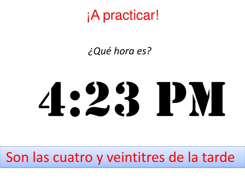 4:23 pm Son las cuatro y veintitres de la tarde ¡A practicar!