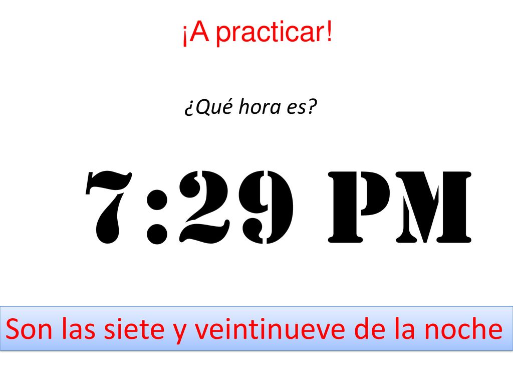 7:29 pm Son las siete y veintinueve de la noche ¡A practicar!
