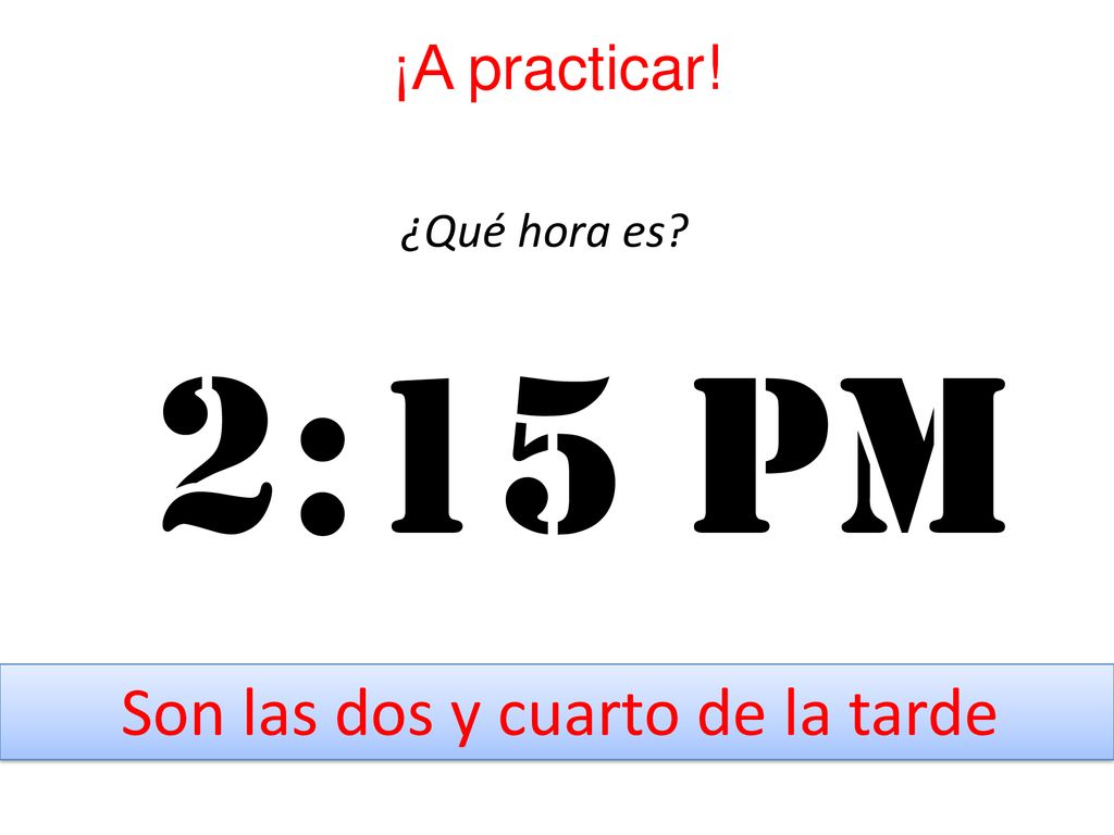 ¡A practicar! ¿Qué hora es 2:15 pm Son las dos y cuarto de la tarde