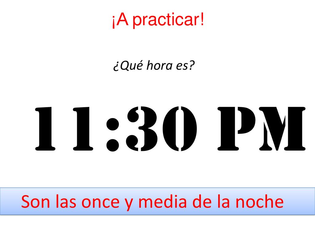 ¡A practicar! ¿Qué hora es 11:30 pm Son las once y media de la noche