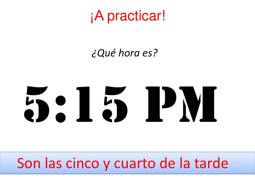¡A practicar! ¿Qué hora es 5:15 pm Son las cinco y cuarto de la tarde