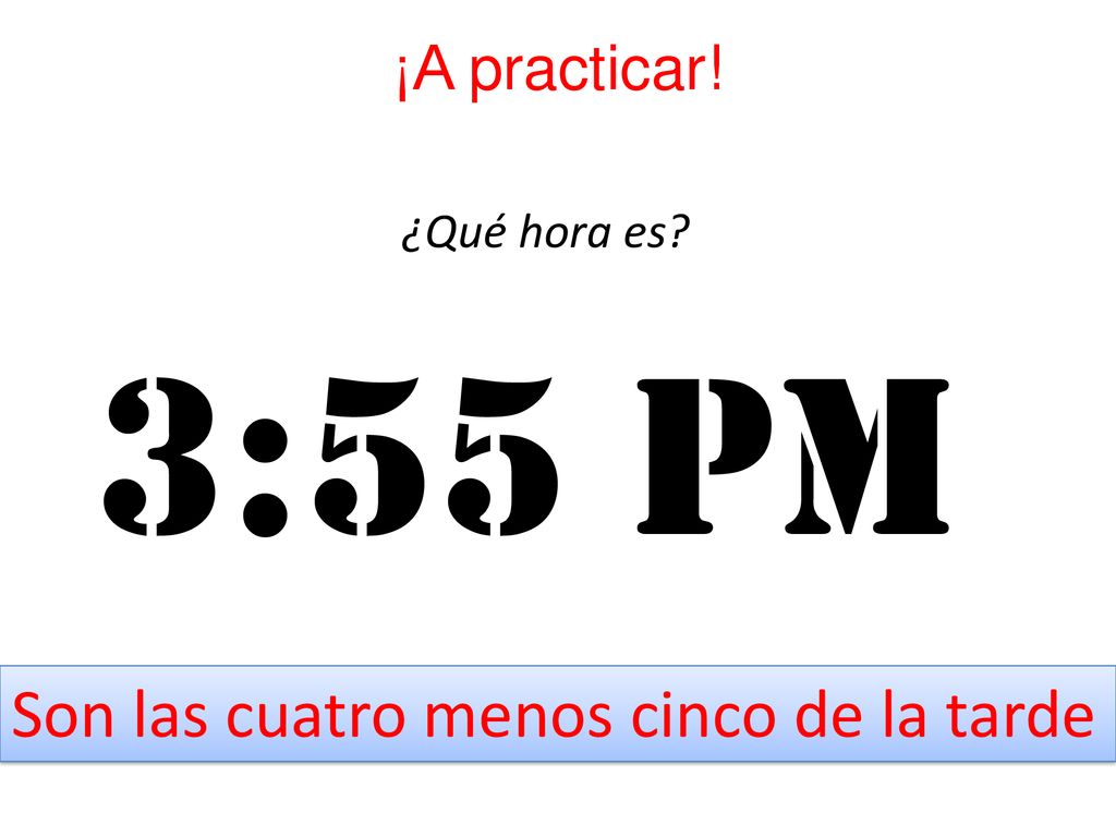3:55 pm Son las cuatro menos cinco de la tarde ¡A practicar!