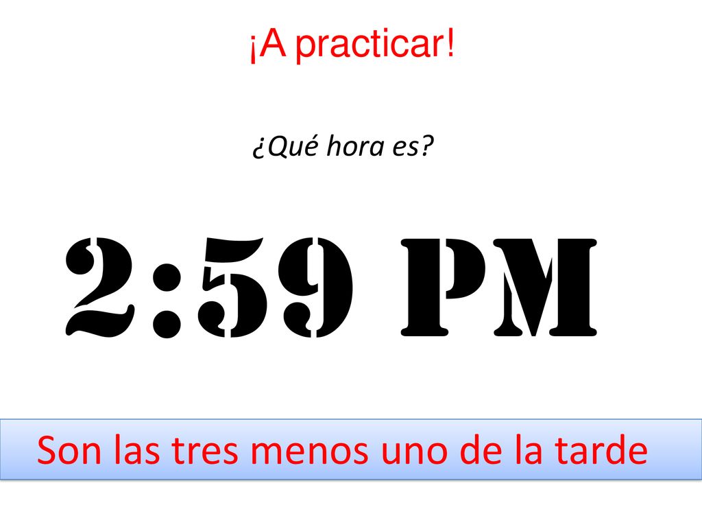 ¡A practicar! ¿Qué hora es 2:59 pm Son las tres menos uno de la tarde