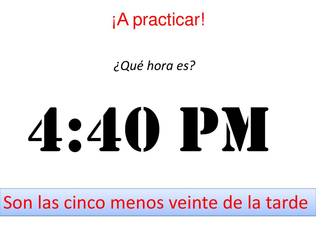 4:40 pm Son las cinco menos veinte de la tarde ¡A practicar!