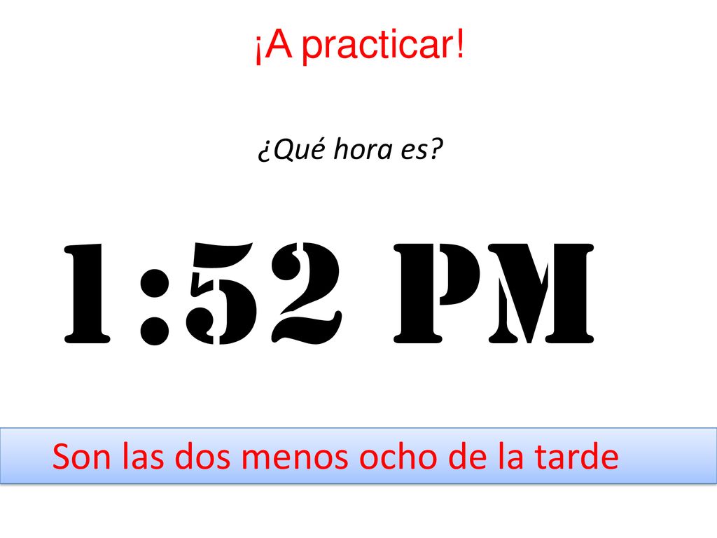 ¡A practicar! ¿Qué hora es 1:52 pm Son las dos menos ocho de la tarde