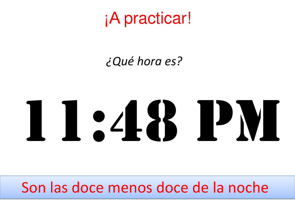 11:48 pm ¡A practicar! Son las doce menos doce de la noche