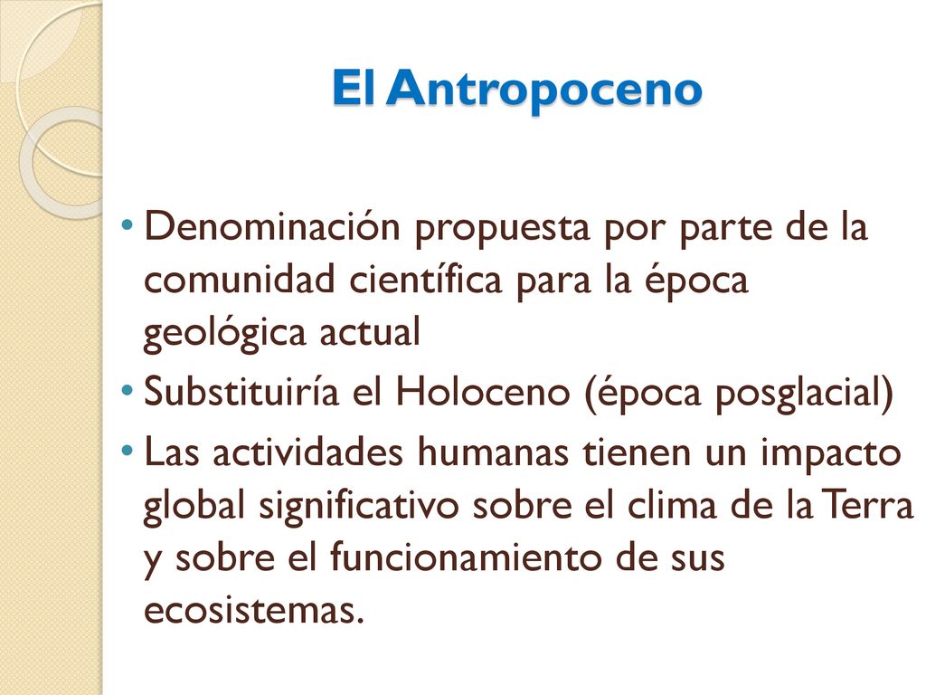 El Antropoceno Denominación propuesta por parte de la comunidad científica para la época geológica actual.
